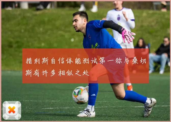 措利斯自信体能测试第一称与桑切斯有许多相似之处