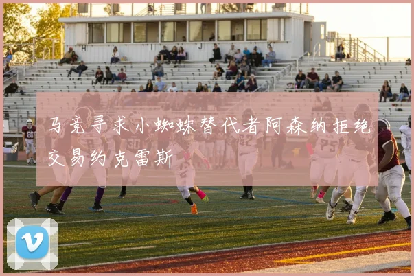 马竞寻求小蜘蛛替代者阿森纳拒绝交易约克雷斯