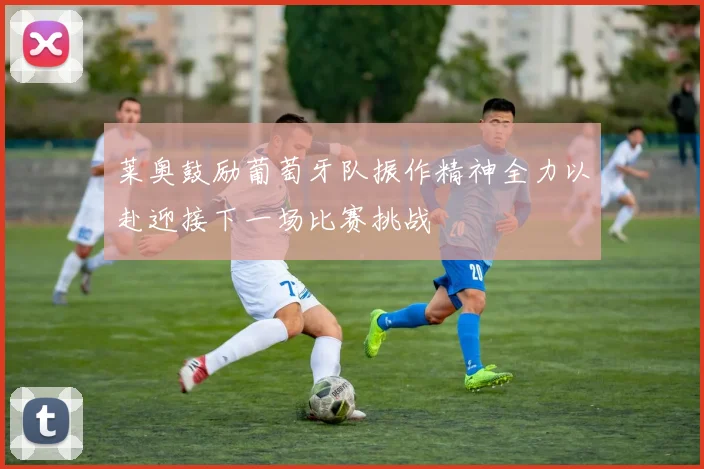 莱奥鼓励葡萄牙队振作精神全力以赴迎接下一场比赛挑战